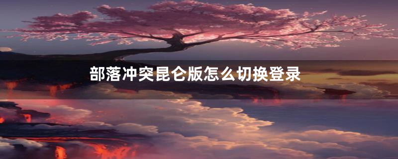 部落冲突昆仑版怎么切换登录
