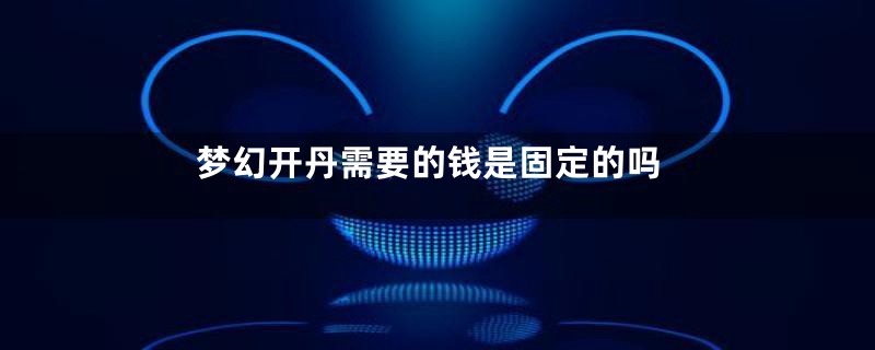 梦幻开丹需要的钱是固定的吗