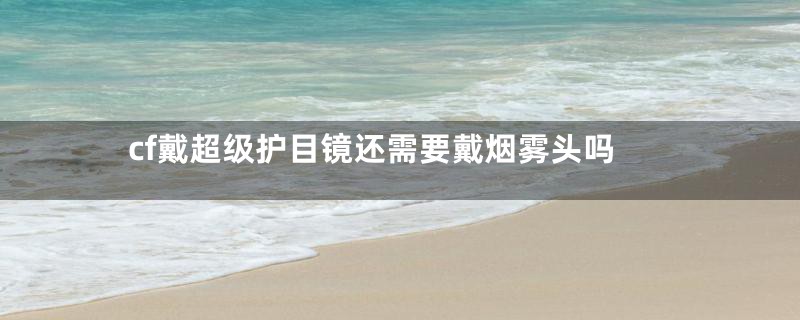 cf戴超级护目镜还需要戴烟雾头吗