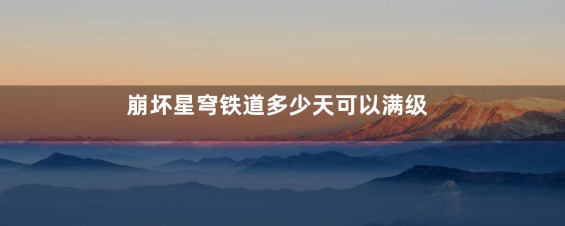 崩坏星穹铁道多少天可以满级