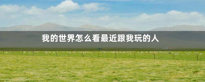我的世界怎么看最近跟我玩的人