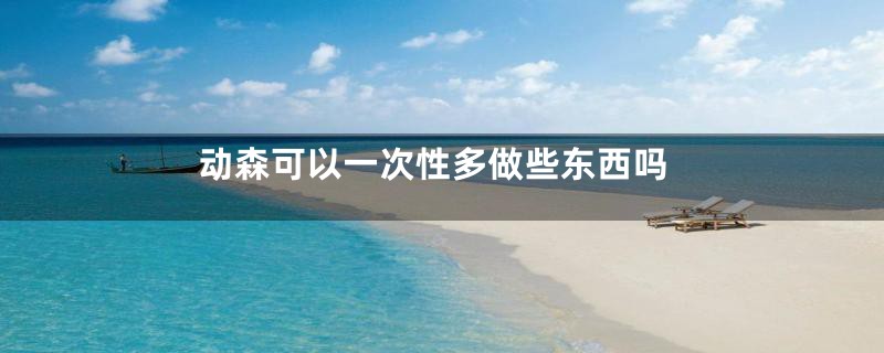 动森可以一次性多做些东西吗