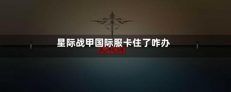 星际战甲国际服卡住了咋办