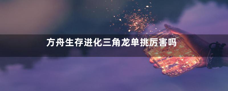 方舟生存进化三角龙单挑厉害吗