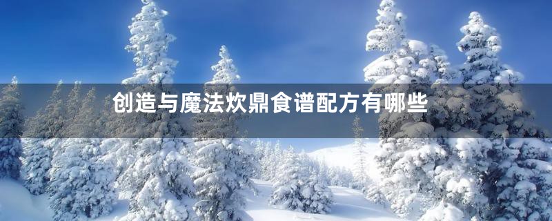 创造与魔法炊鼎食谱配方有哪些