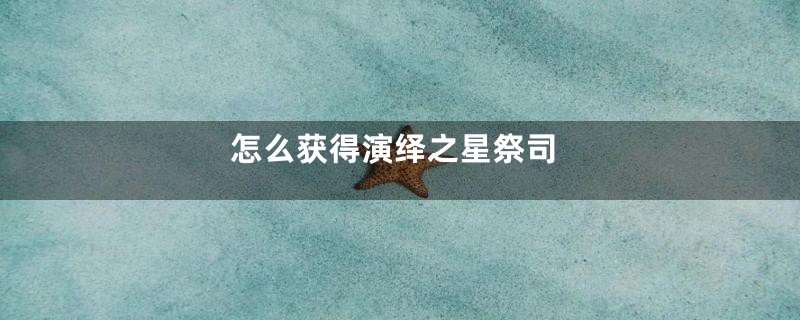 怎么获得演绎之星祭司
