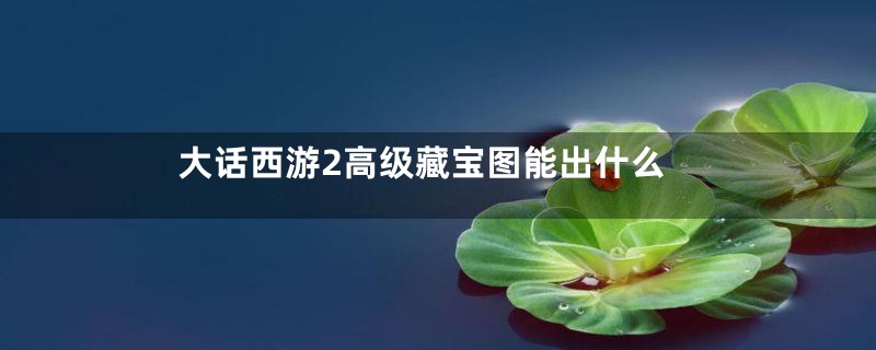 大话西游2高级藏宝图能出什么