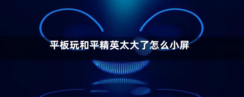 平板玩和平精英太大了怎么小屏