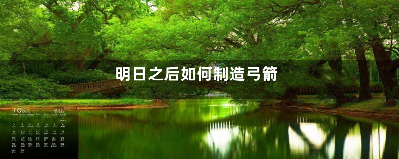 明日之后如何制造弓箭