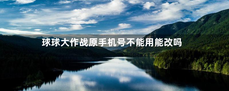 球球大作战原手机号不能用能改吗