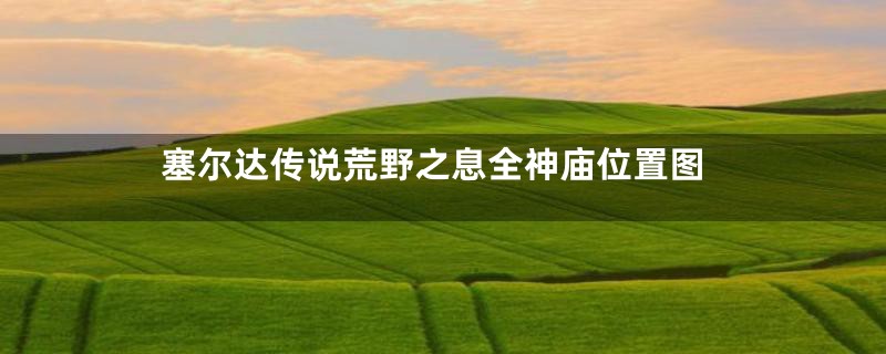塞尔达传说荒野之息全神庙位置图