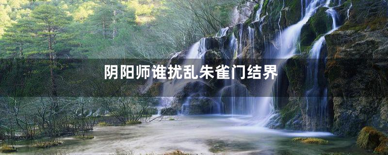 阴阳师谁扰乱朱雀门结界