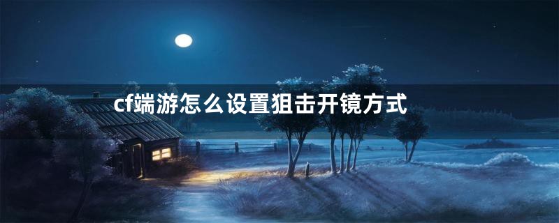 cf端游怎么设置狙击开镜方式