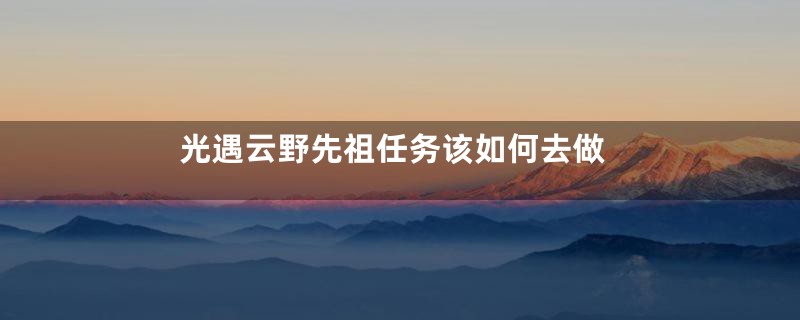 光遇云野先祖任务该如何去做