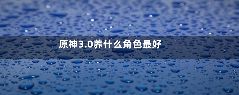 原神3.0养什么角色最好