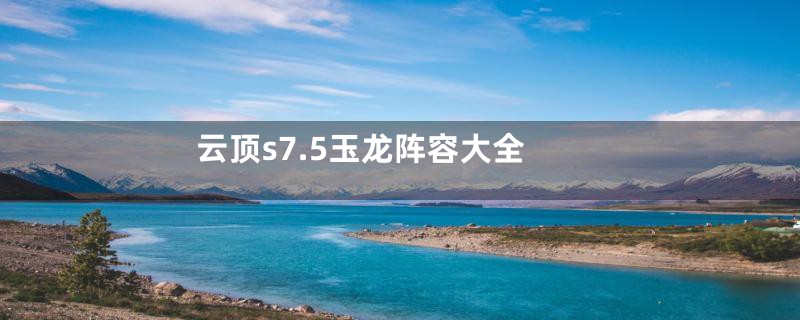 云顶s7.5玉龙阵容大全