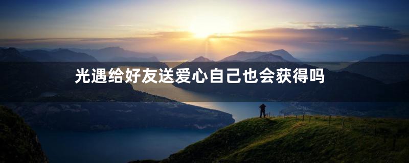 光遇给好友送爱心自己也会获得吗