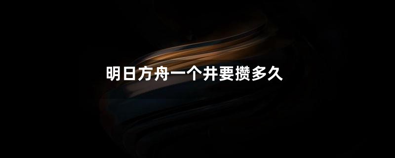 明日方舟一个井要攒多久