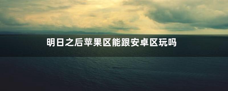 明日之后苹果区能跟安卓区玩吗