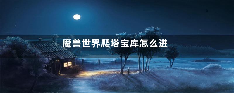 魔兽世界爬塔宝库怎么进