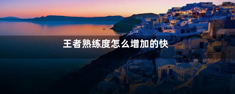 王者熟练度怎么增加的快