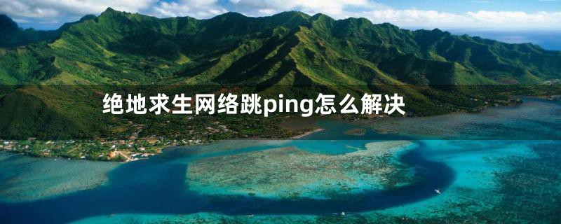 绝地求生网络跳ping怎么解决