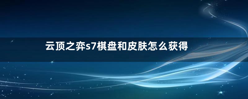 云顶之弈s7棋盘和皮肤怎么获得