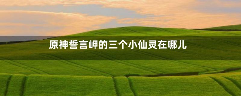 原神誓言岬的三个小仙灵在哪儿