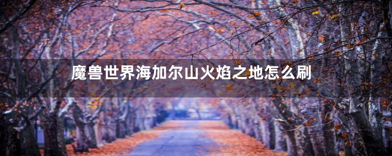 魔兽世界海加尔山火焰之地怎么刷