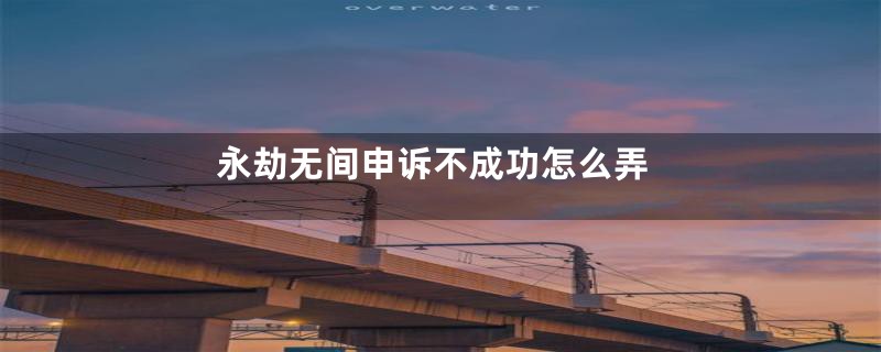 永劫无间申诉不成功怎么弄