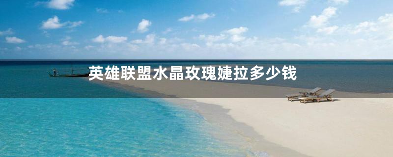 英雄联盟水晶玫瑰婕拉多少钱