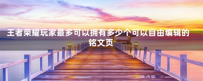 王者荣耀玩家最多可以拥有多少个可以自由编辑的铭文页