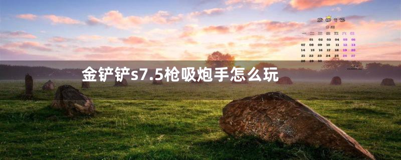 金铲铲s7.5枪吸炮手怎么玩