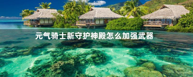 元气骑士新守护神殿怎么加强武器