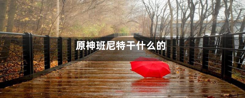 原神班尼特干什么的