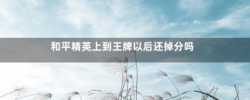 和平精英上到王牌以后还掉分吗