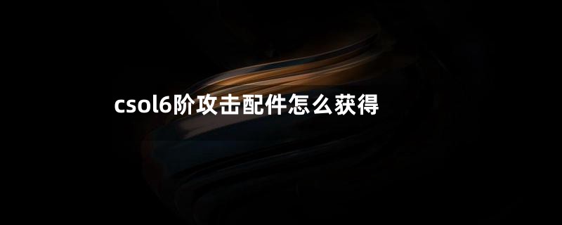 csol6阶攻击配件怎么获得