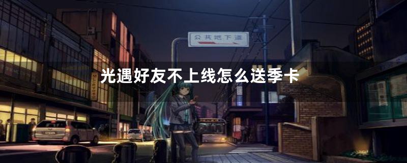 光遇好友不上线怎么送季卡