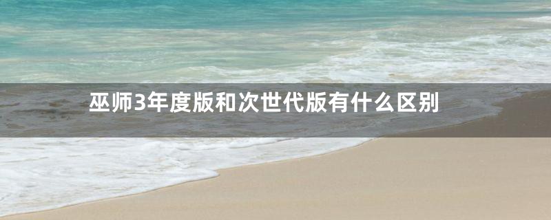 巫师3年度版和次世代版有什么区别