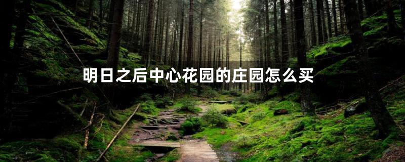 明日之后中心花园的庄园怎么买