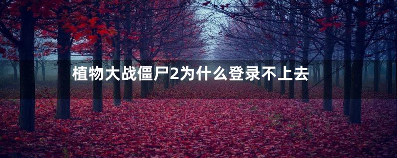 植物大战僵尸2为什么登录不上去
