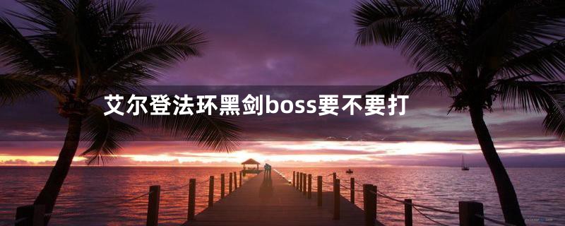 艾尔登法环黑剑boss要不要打