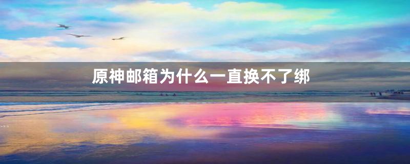 原神邮箱为什么一直换不了绑