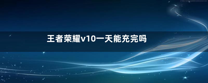 王者荣耀v10一天能充完吗