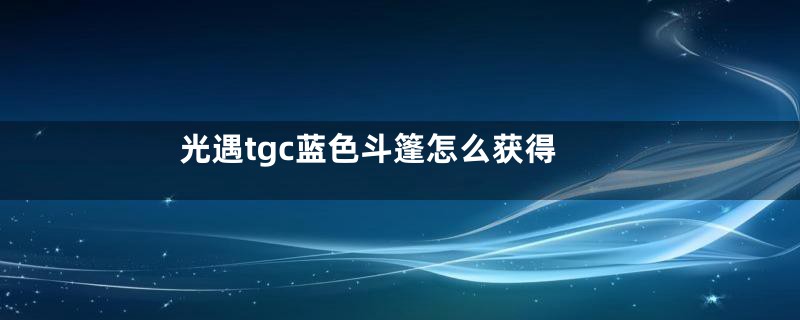 光遇tgc蓝色斗篷怎么获得