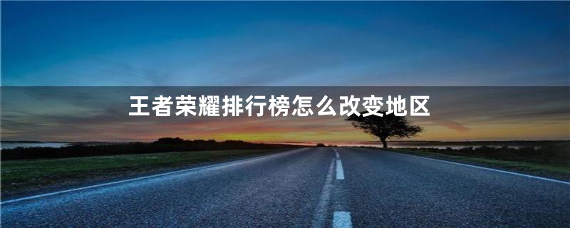 王者荣耀排行榜怎么改变地区