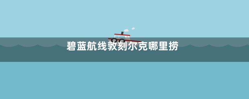 碧蓝航线敦刻尔克哪里捞