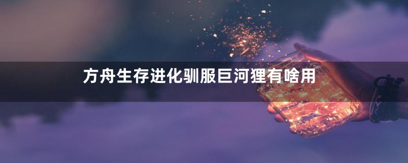 方舟生存进化驯服巨河狸有啥用