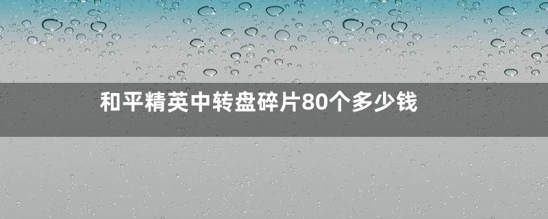 和平精英中转盘碎片80个多少钱