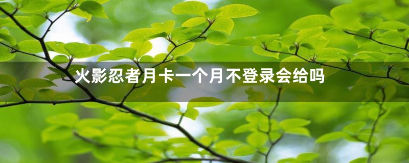 火影忍者月卡一个月不登录会给吗